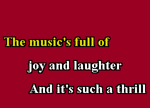 The music's full of

joy and laughter

And it's such a thrill