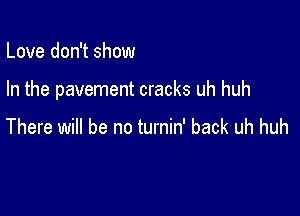 Love don't show

In the pavement cracks uh huh

There will be no turnin' back uh huh