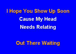 I Hope You Show Up Soon
Cause My Head
Needs Relating

Out There Waiting