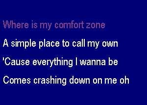 A simple place to call my own

'Cause everything I wanna be

Comes crashing down on me oh