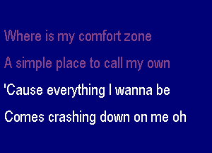 'Cause everything I wanna be

Comes crashing down on me oh