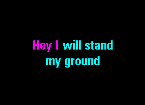 Hey I will stand

my ground