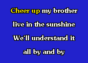 Cheer up my brother
live in the sunshine
We'll understand it

all by and by