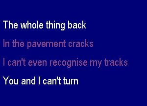 The whole thing back

You and I can't turn