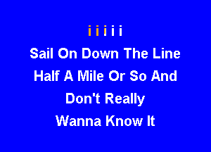 Sail On Down The Line
Half A Mile 0r So And

Don't Really
Wanna Know It