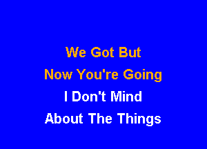 We Got But

Now You're Going
I Don't Mind
About The Things