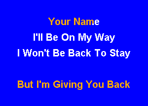 Your Name
I'll Be On My Way
I Won't Be Back To Stay

But I'm Giving You Back