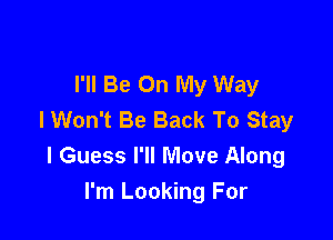 I'll Be On My Way
I Won't Be Back To Stay

I Guess I'll Move Along
I'm Looking For