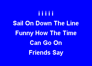 Sail On Down The Line

Funny How The Time
Can Go On
Friends Say