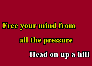 Free your mind from

all the pressure

Head on up a hill