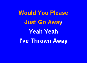 Would You Please
Just Go Away
Yeah Yeah

I've Thrown Away