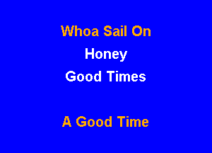 Whoa Sail On
Honey

Good Times

A Good Time