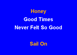 Honey

Good Times
Never Felt So Good

Sail 0n