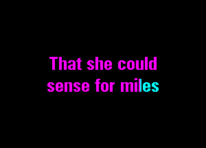 That she could

sense for miles