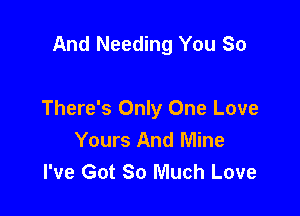 And Needing You So

There's Only One Love
Yours And Mine
I've Got So Much Love