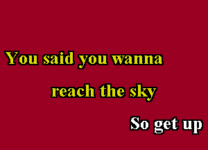 You said you wanna

reach the sky

So get up