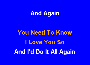 And Again

You Need To Know
I Love You So
And I'd Do It All Again