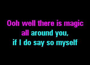 Ooh well there is magic

all around you,
if I do say so myself