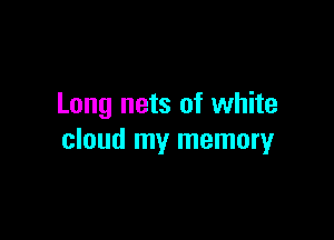 Long nets of white

cloud my memory