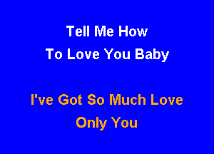 Tell Me How
To Love You Baby

I've Got 80 Much Love
Only You