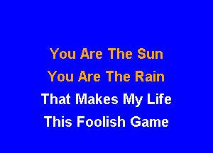 You Are The Sun
You Are The Rain

That Makes My Life
This Foolish Game