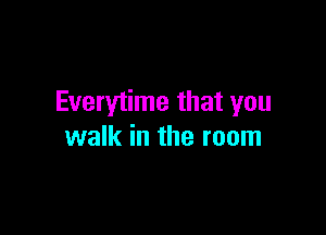 Everytime that you

walk in the room