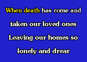 When death has come and
taken our loved ones
Leaving our homes so

lonely and drear