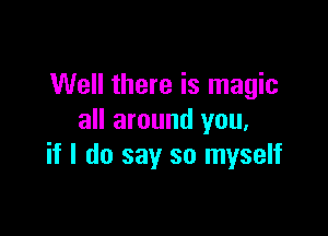 Well there is magic

all around you,
if I do say so myself