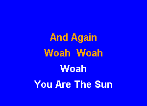 And Again
Woah Woah

Woah
You Are The Sun