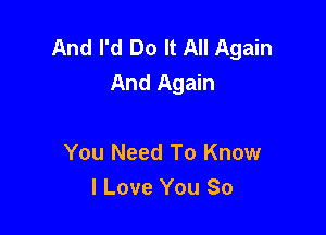 And I'd Do It All Again
And Again

You Need To Know
I Love You So