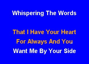 Whispering The Words

That I Have Your Heart

For Always And You
Want Me By Your Side