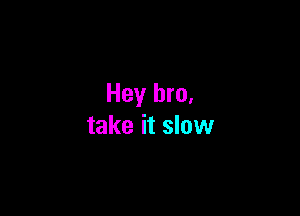 Hey bro.

take it slow