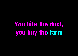 You bite the dust,

you buy the farm