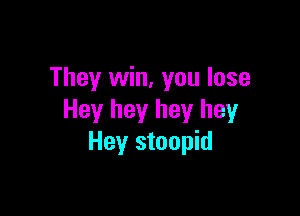 They win, you lose

Hey hey hey hey
Hey stoopid