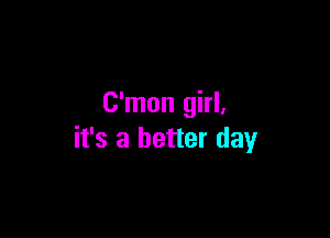 C'mon girl,

it's a better day