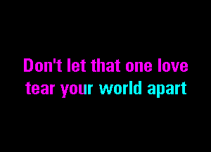 Don't let that one love

tear your world apart