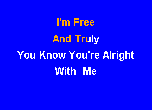 I'm Free
And Truly

You Know You're Alright
With Me