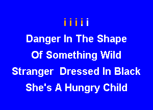 Danger In The Shape
Of Something Wild

Stranger Dressed In Black
She's A Hungry Child