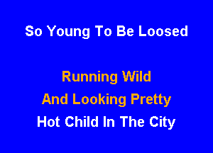 So Young To Be Loosed

Running Wild

And Looking Pretty
Hot Child In The City