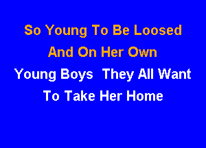 So Young To Be Loosed
And On Her Own

Young Boys They All Want
To Take Her Home