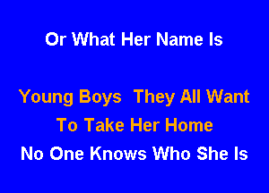 Or What Her Name Is

Young Boys They All Want
To Take Her Home
No One Knows Who She Is