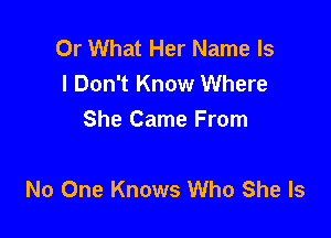 Or What Her Name ls
I Don't Know Where
She Came From

No One Knows Who She Is