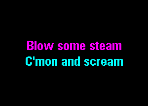 Blow some steam

C'mon and scream