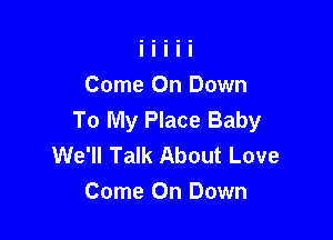 Come On Down
To My Place Baby

We'll Talk About Love
Come On Down