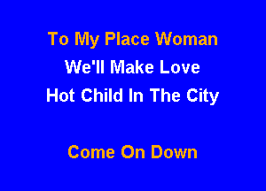 To My Place Woman
We'll Make Love
Hot Child In The City

Come On Down