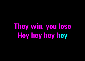 They win, you lose

Hey hey hey hey