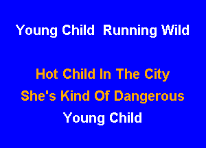 Young Child Running Wild

Hot Child In The City

She's Kind Of Dangerous
Young Child