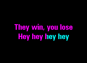 They win, you lose

Hey hey hey hey