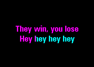 They win, you lose

Hey hey hey hey