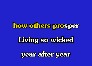 how others prosper

Living so wicked

year after year